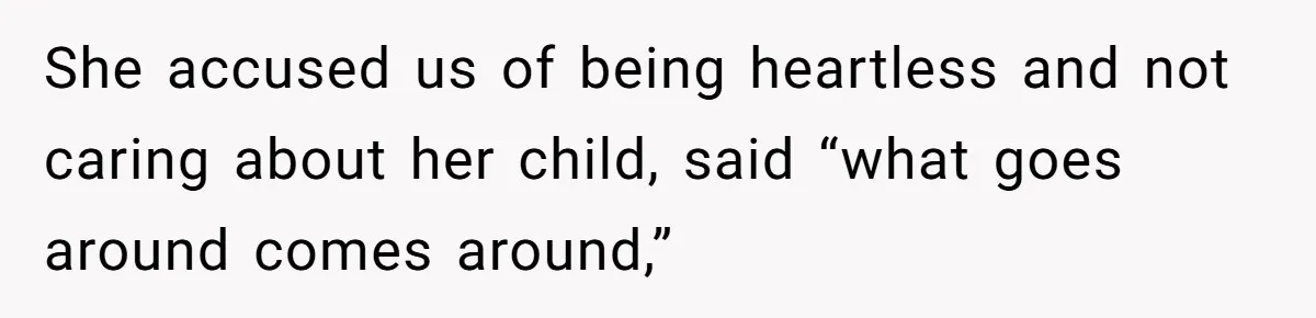 She accused us of being heartless and not caring about her child, said “what goes around comes around,”