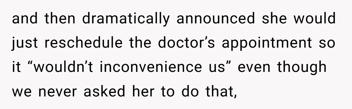 and then dramatically announced she would just reschedule the doctor’s appointment so it “wouldn’t inconvenience us” even though we never asked her to do that,