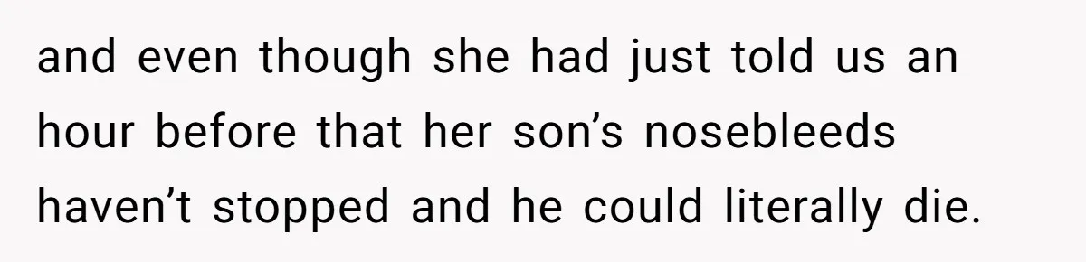 and even though she had just told us an hour before that her son’s nosebleeds haven’t stopped and he could literally die.