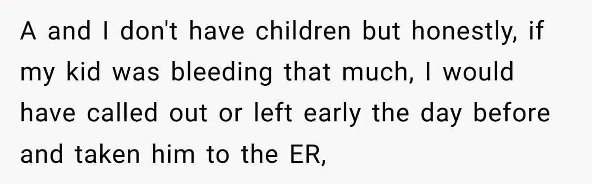 A and I don't have children but honestly, if my kid was bleeding that much, I would have called out or left early the day before and taken him to...