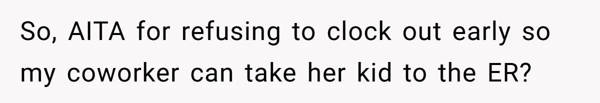 So, AITA for refusing to clock out early so my coworker can take her kid to the ER?