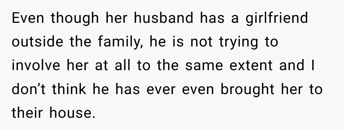 Even though her husband has a girlfriend outside the family, he is not trying to involve her at all to the same extent and I don’t think he has ever...