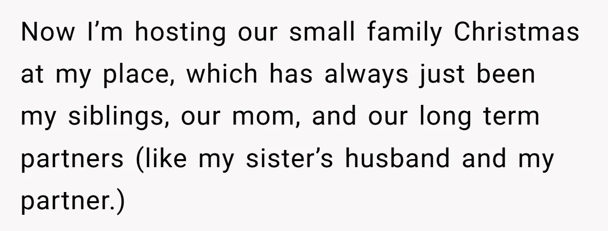 Now I’m hosting our small family Christmas at my place, which has always just been my siblings, our mom, and our long term partners (like my sister’s husband and my...