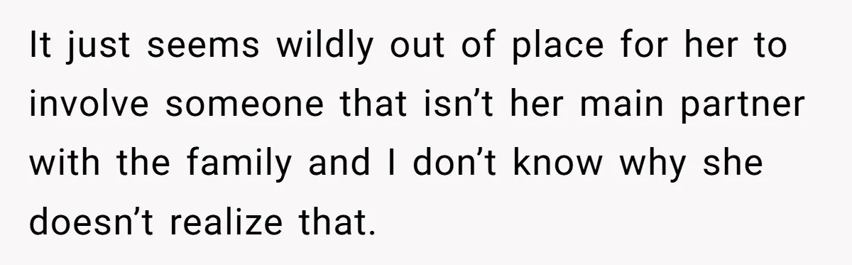 It just seems wildly out of place for her to involve someone that isn’t her main partner with the family and I don’t know why she doesn’t realize that.