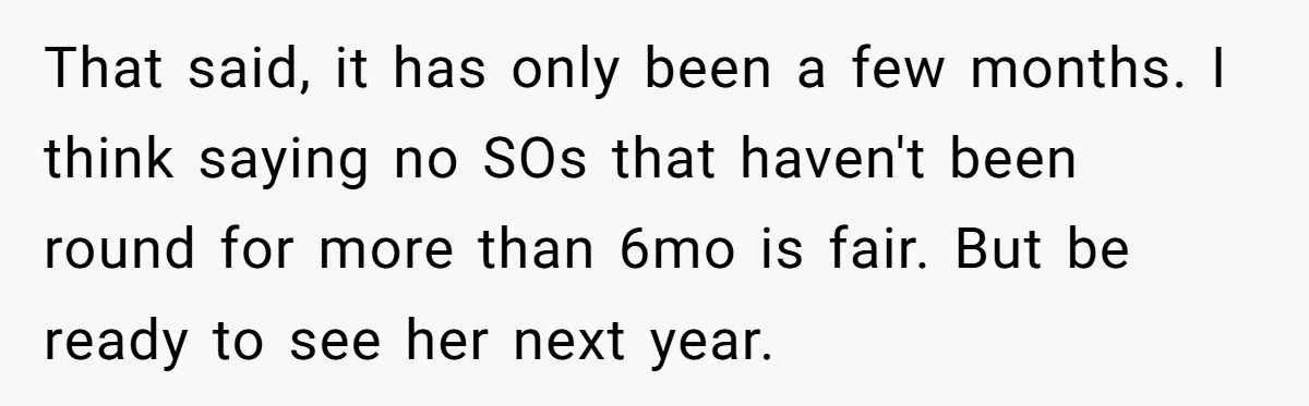 That said, it has only been a few months. I think saying no SOs that haven't been round for more than 6mo is fair. But be ready to see her...