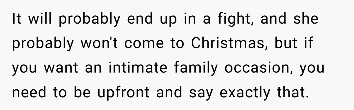 It will probably end up in a fight, and she probably won't come to Christmas, but if you want an intimate family occasion, you need to be upfront and say...