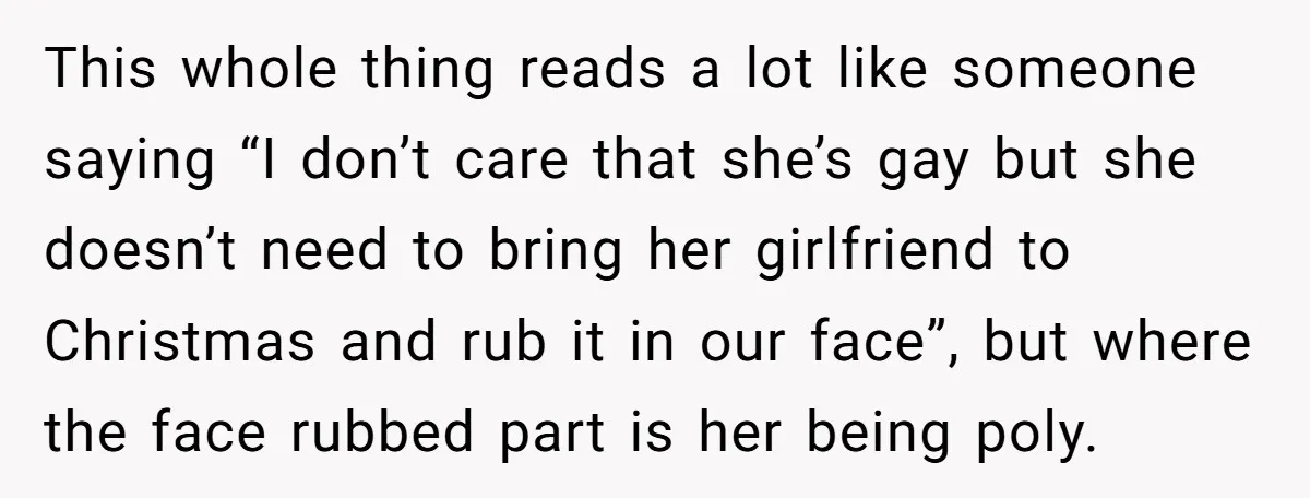 This whole thing reads a lot like someone saying “I don’t care that she’s gay but she doesn’t need to bring her girlfriend to Christmas and rub it in our...