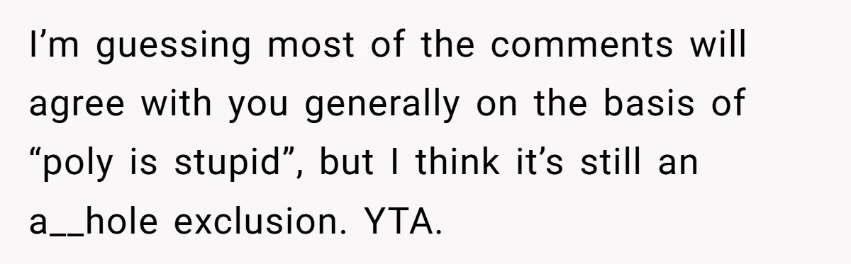 I’m guessing most of the comments will agree with you generally on the basis of “poly is stupid”, but I think it’s still an a__hole exclusion. YTA.