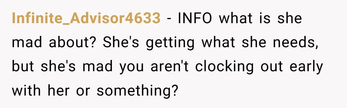 Infinite_Advisor4633 − INFO what is she mad about? She's getting what she needs, but she's mad you aren't clocking out early with her or something?