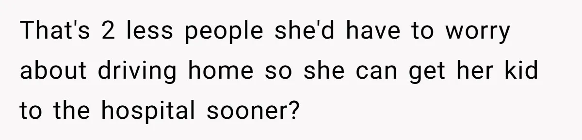 That's 2 less people she'd have to worry about driving home so she can get her kid to the hospital sooner?