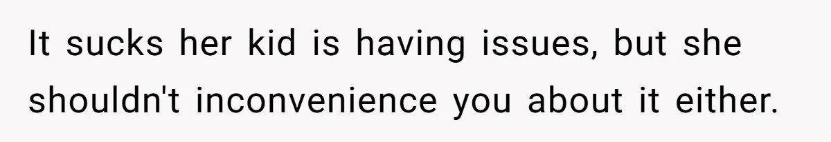 It sucks her kid is having issues, but she shouldn't inconvenience you about it either.
