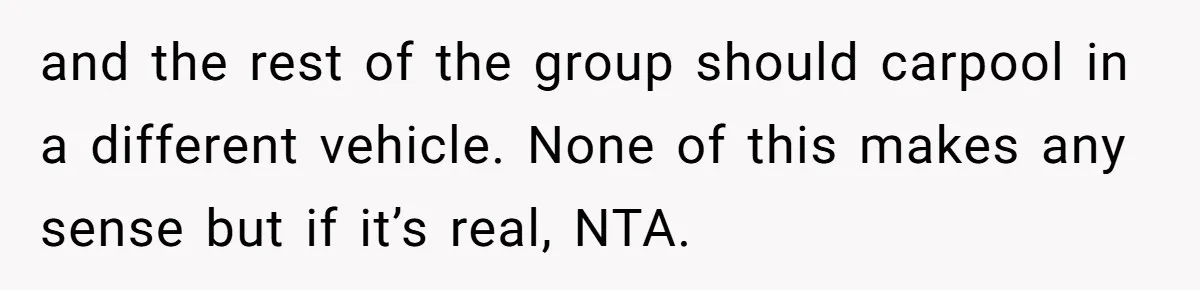 and the rest of the group should carpool in a different vehicle. None of this makes any sense but if it’s real, NTA.