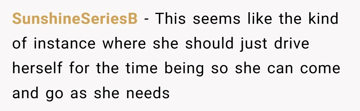 SunshineSeriesB − This seems like the kind of instance where she should just drive herself for the time being so she can come and go as she needs