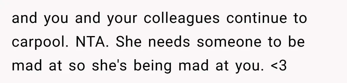 and you and your colleagues continue to carpool. NTA. She needs someone to be mad at so she's being mad at you. <3