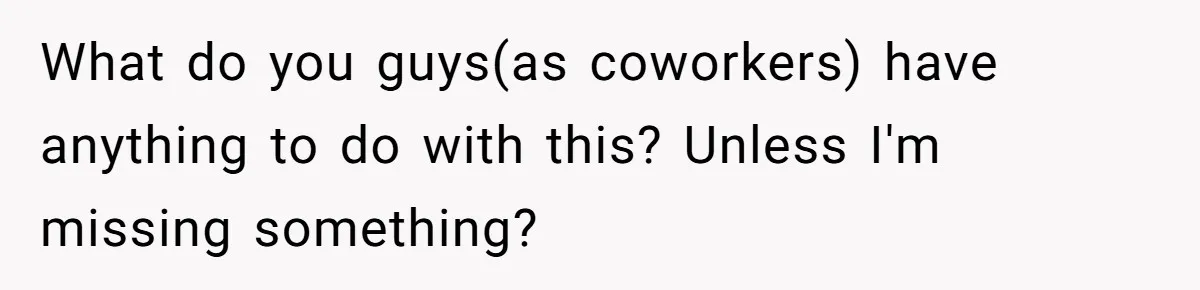 What do you guys(as coworkers) have anything to do with this? Unless I'm missing something?