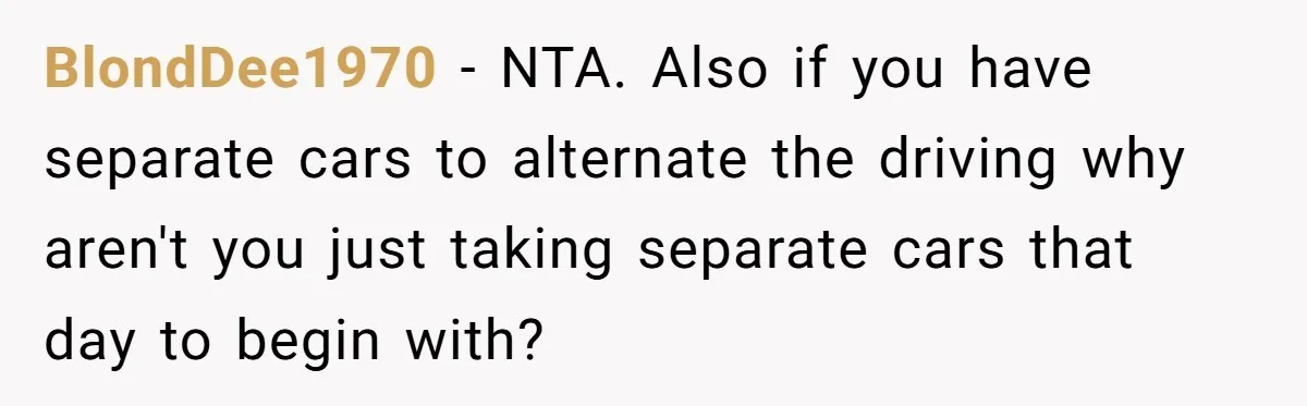 BlondDee1970 − NTA. Also if you have separate cars to alternate the driving why aren't you just taking separate cars that day to begin with?