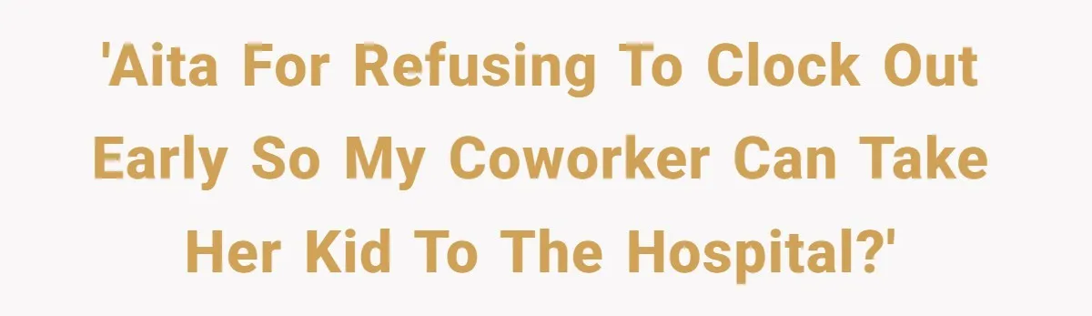 'AITA for refusing to clock out early so my coworker can take her kid to the hospital?'