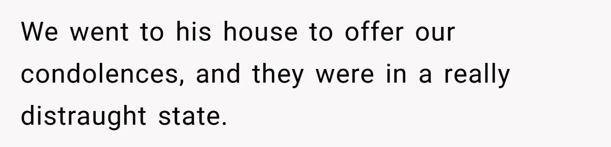 We went to his house to offer our condolences, and they were in a really distraught state.