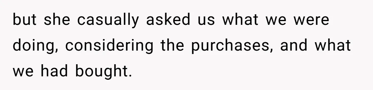 but she casually asked us what we were doing, considering the purchases, and what we had bought.