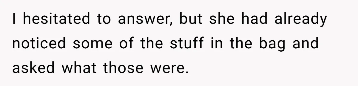 I hesitated to answer, but she had already noticed some of the stuff in the bag and asked what those were.