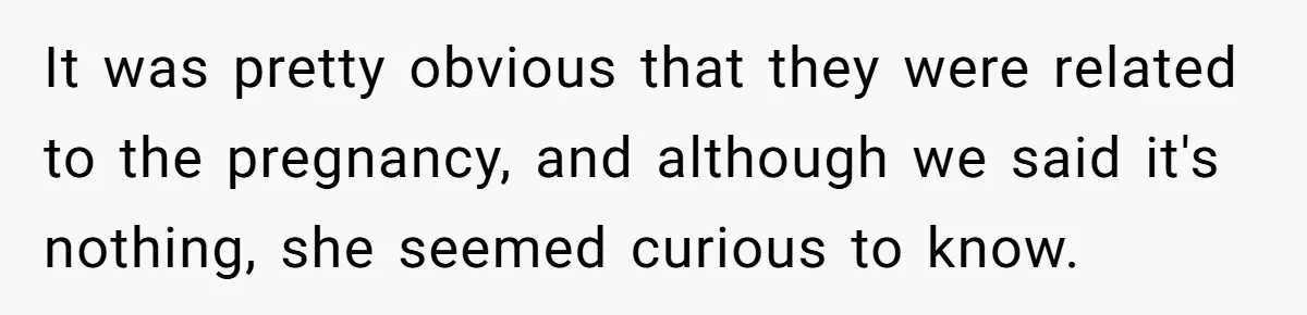 It was pretty obvious that they were related to the pregnancy, and although we said it's nothing, she seemed curious to know.