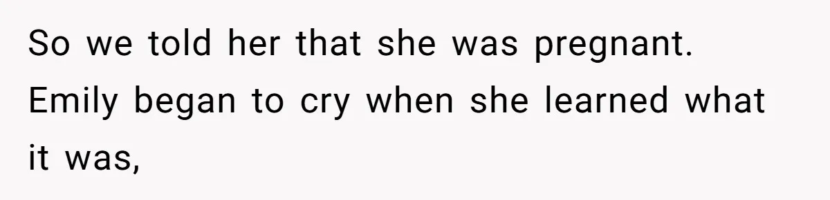 So we told her that she was pregnant. Emily began to cry when she learned what it was,