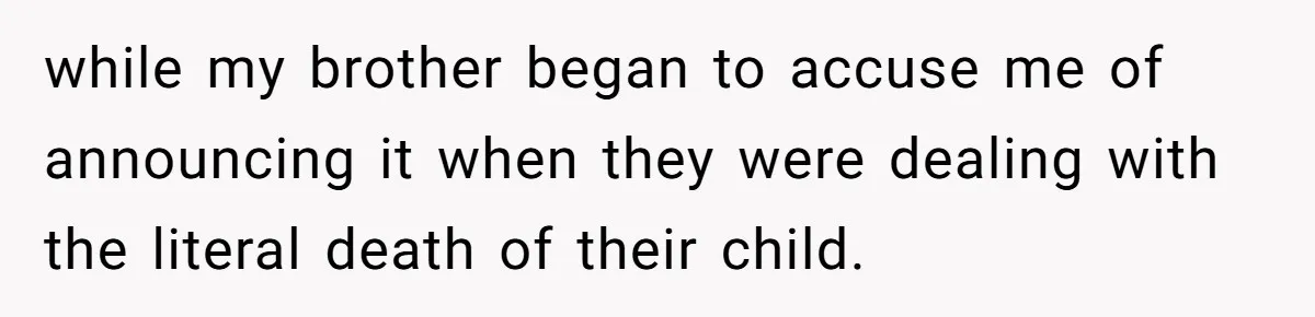 while my brother began to accuse me of announcing it when they were dealing with the literal death of their child.