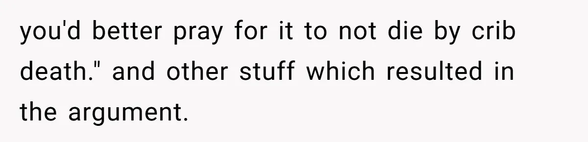 you'd better pray for it to not die by crib death." and other stuff which resulted in the argument.
