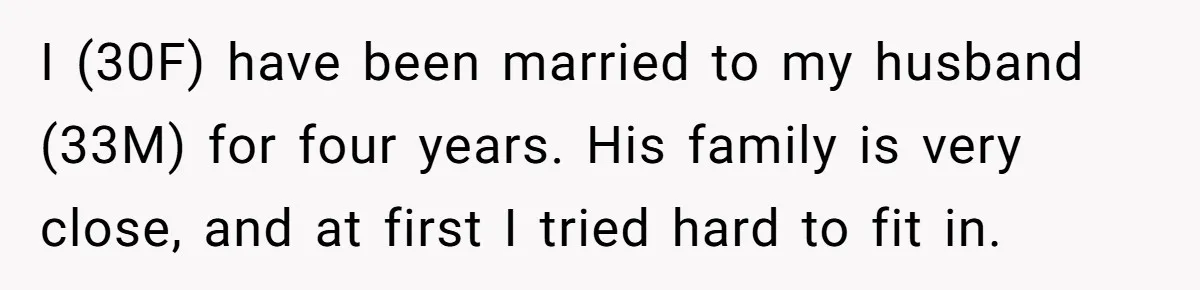 I (30F) have been married to my husband (33M) for four years. His family is very close, and at first I tried hard to fit in.