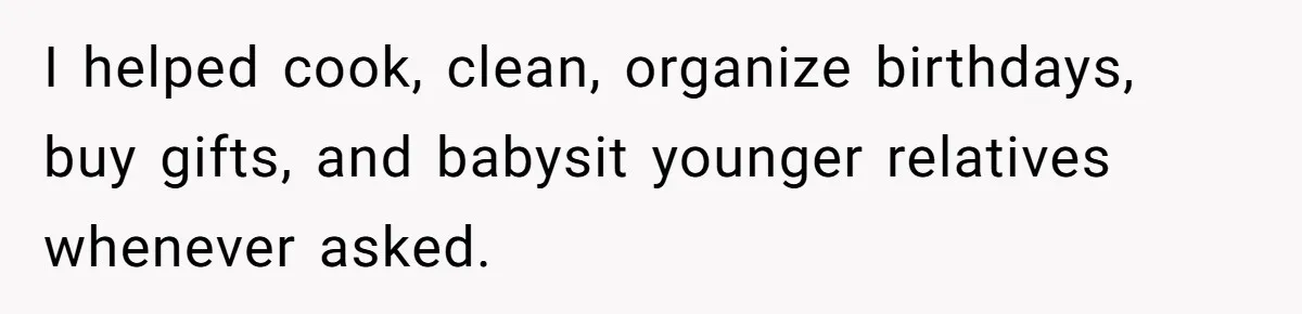 I helped cook, clean, organize birthdays, buy gifts, and babysit younger relatives whenever asked.