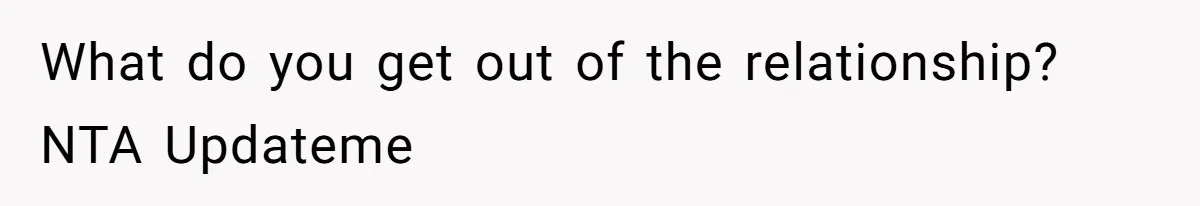 What do you get out of the relationship? NTA Updateme