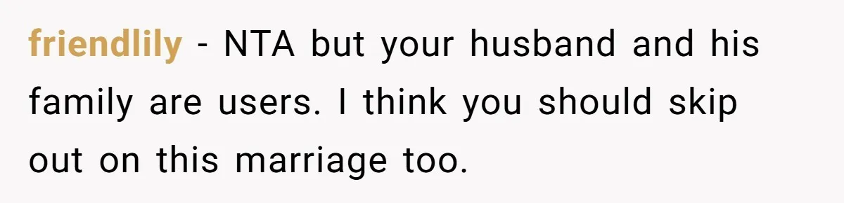 friendlily − NTA but your husband and his family are users. I think you should skip out on this marriage too.
