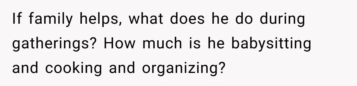 If family helps, what does he do during gatherings? How much is he babysitting and cooking and organizing?