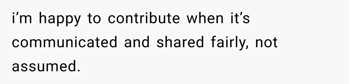 i’m happy to contribute when it’s communicated and shared fairly, not assumed.