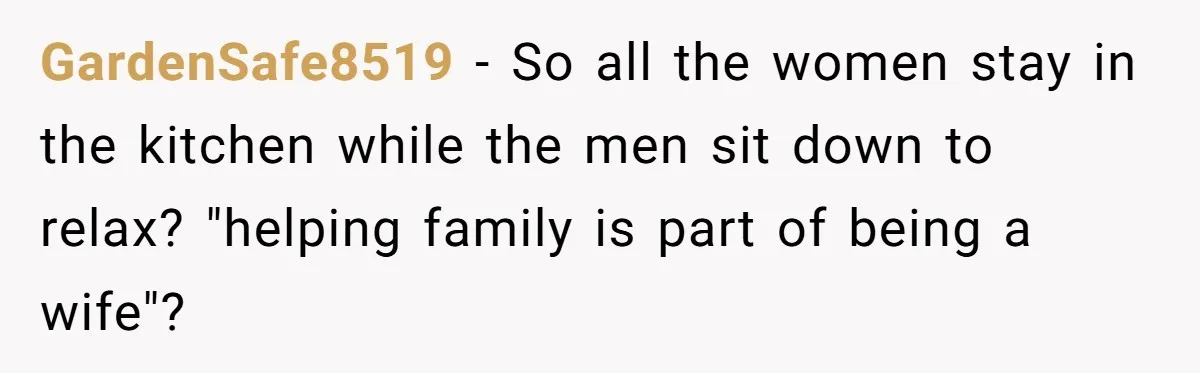 GardenSafe8519 − So all the women stay in the kitchen while the men sit down to relax? "helping family is part of being a wife"?