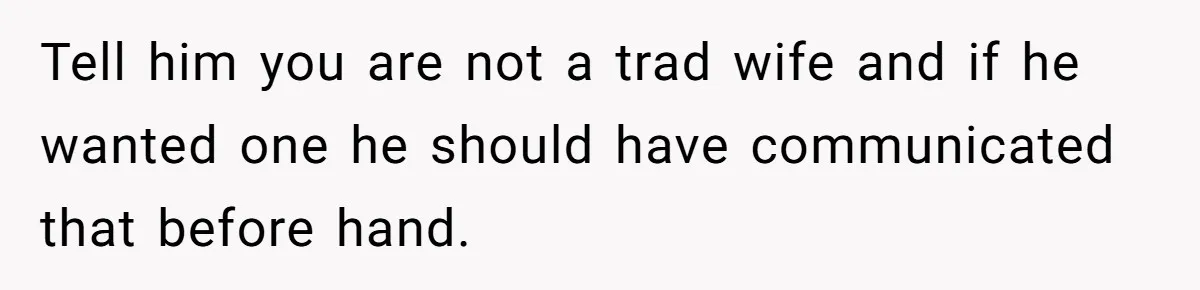 Tell him you are not a trad wife and if he wanted one he should have communicated that before hand.