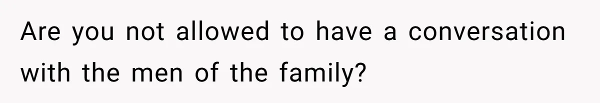 Are you not allowed to have a conversation with the men of the family?