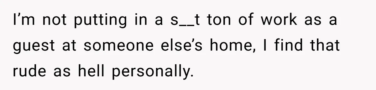 I’m not putting in a s__t ton of work as a guest at someone else’s home, I find that rude as hell personally.