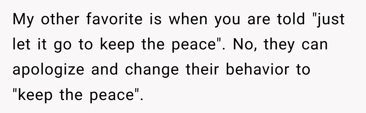 My other favorite is when you are told "just let it go to keep the peace". No, they can apologize and change their behavior to "keep the peace".