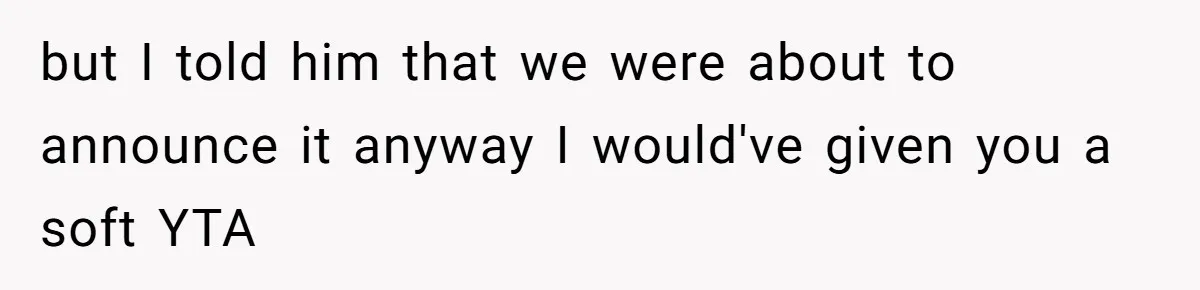 but I told him that we were about to announce it anyway I would've given you a soft YTA