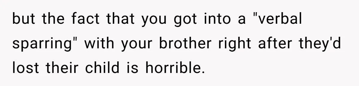 but the fact that you got into a "verbal sparring" with your brother right after they'd lost their child is horrible.