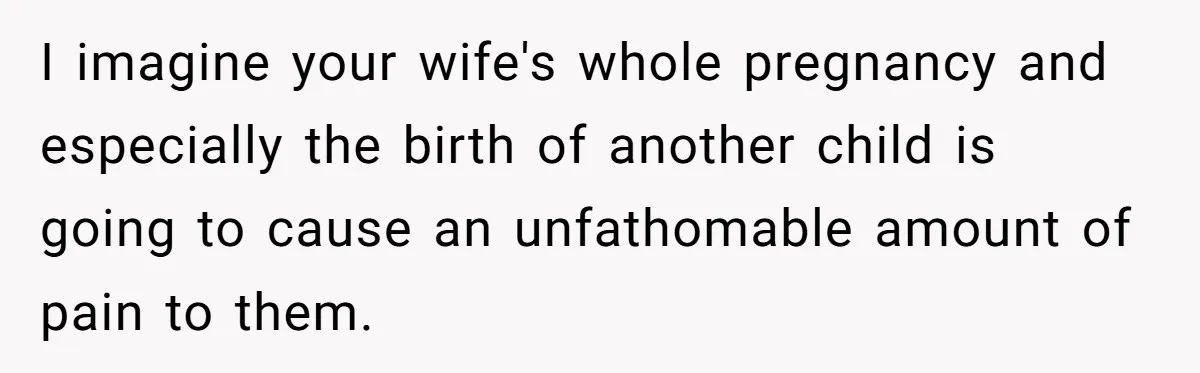 I imagine your wife's whole pregnancy and especially the birth of another child is going to cause an unfathomable amount of pain to them.