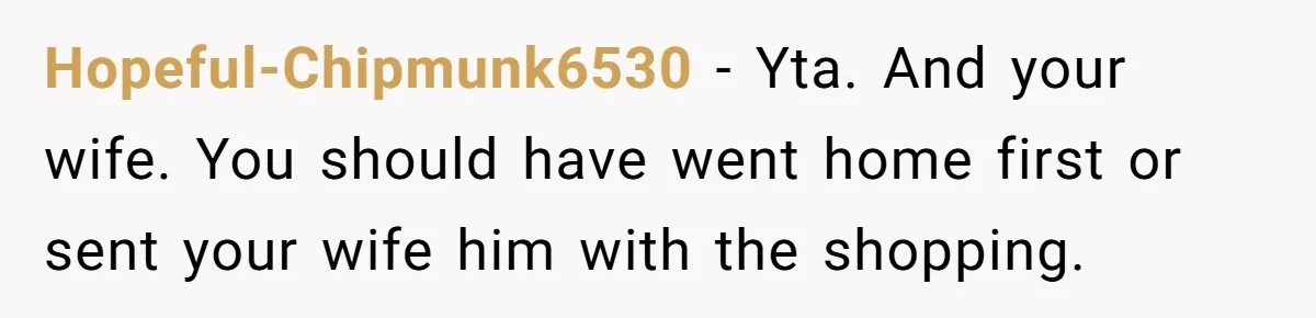 Hopeful-Chipmunk6530 − Yta. And your wife. You should have went home first or sent your wife him with the shopping.