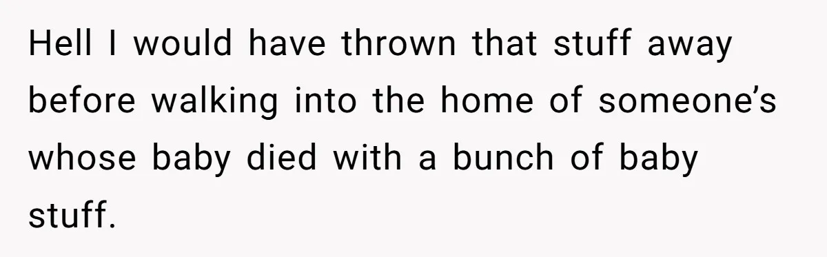 Hell I would have thrown that stuff away before walking into the home of someone’s whose baby died with a bunch of baby stuff.