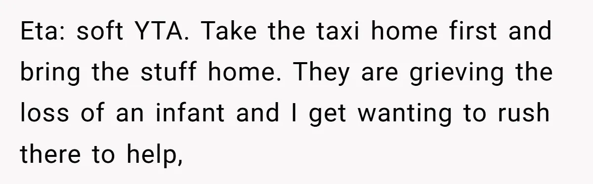 Eta: soft YTA. Take the taxi home first and bring the stuff home. They are grieving the loss of an infant and I get wanting to rush there to help,