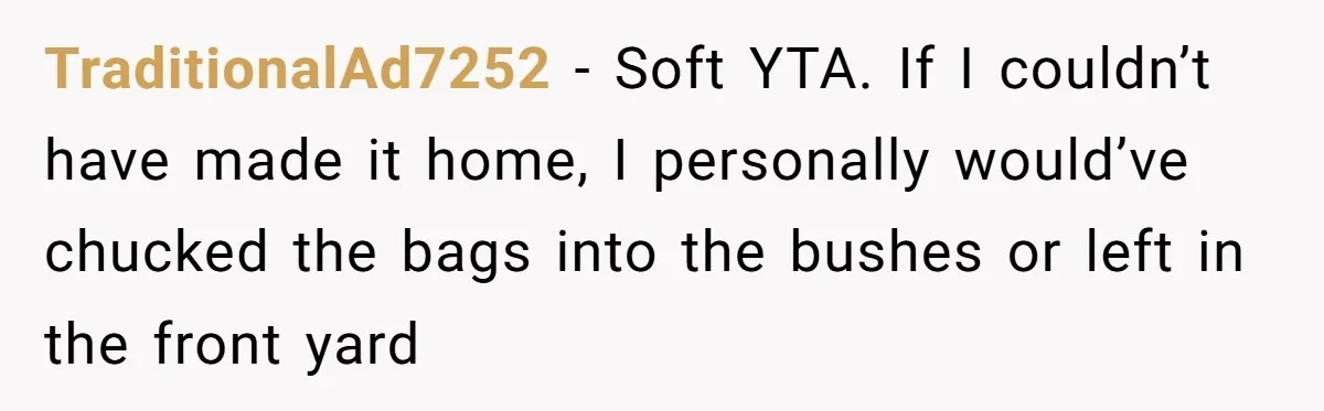 TraditionalAd7252 − Soft YTA. If I couldn’t have made it home, I personally would’ve chucked the bags into the bushes or left in the front yard