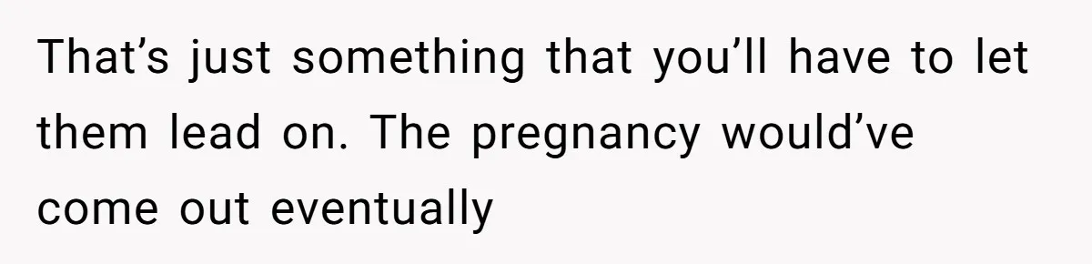 That’s just something that you’ll have to let them lead on. The pregnancy would’ve come out eventually