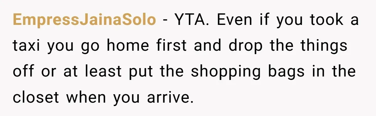 EmpressJainaSolo − YTA. Even if you took a taxi you go home first and drop the things off or at least put the shopping bags in the closet when you...
