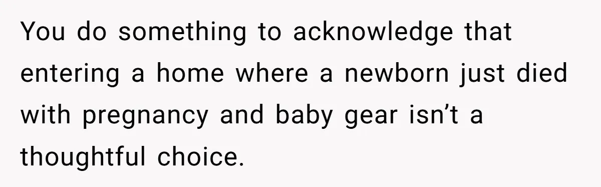 You do something to acknowledge that entering a home where a newborn just died with pregnancy and baby gear isn’t a thoughtful choice.