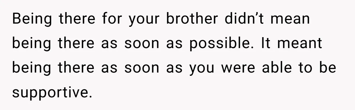 Being there for your brother didn’t mean being there as soon as possible. It meant being there as soon as you were able to be supportive.